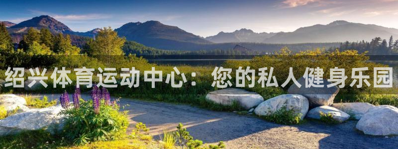 公海赌赌船官网下载招商电话号码是多少：绍兴体育运动中心：您的