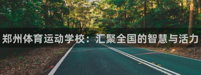 公海赌赌船官网下载招商电话：郑州体育运动学校：汇聚全