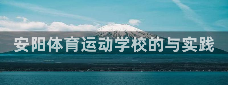公海赌赌船官网下载联系电话：安阳体育运动学校的与实践