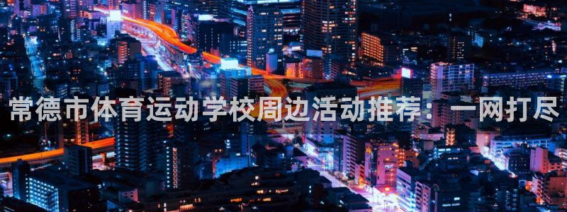 公海赌赌船官网下载：常德市体育运动学校周边活动推荐：