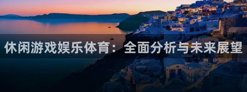 公海赌赌船官网下载娱乐：休闲游戏娱乐体育：全面分析与未来展望