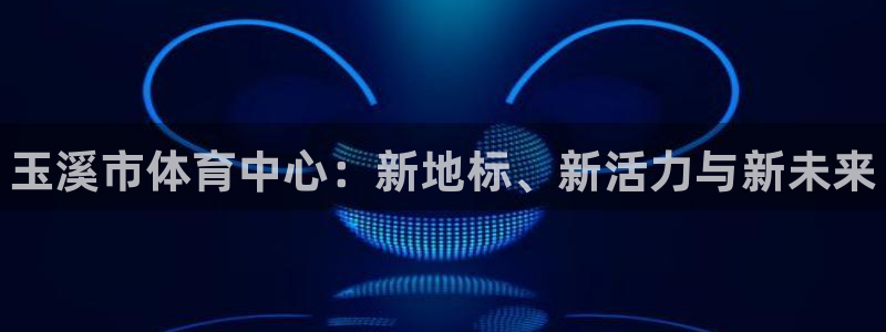 德国公海赌赌船官方正版app集团：玉溪市体育中心：新地标、新