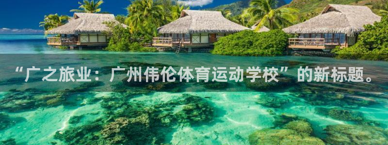 公海赌赌船官网下载招商电话地址查询：“广之旅业：广州